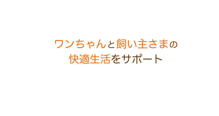 ワンちゃんと飼い主さまの快適生活をサポート